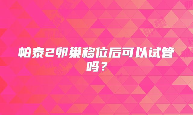 帕泰2卵巢移位后可以试管吗？