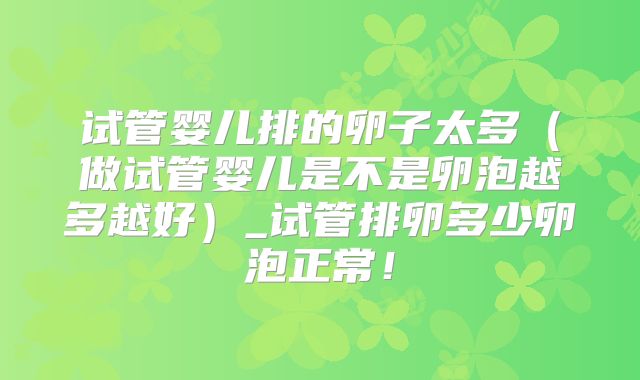 试管婴儿排的卵子太多(做试管婴儿是不是卵泡越多越好)_试管排卵多少卵泡正常!