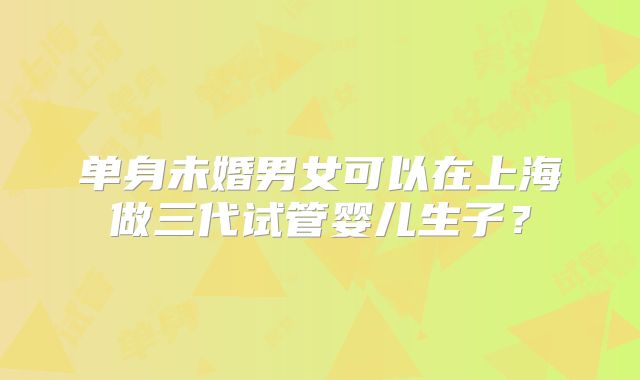单身未婚男女可以在上海做三代试管婴儿生子?