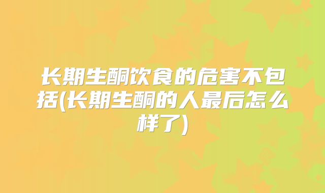 长期生酮饮食的危害不包括(长期生酮的人最后怎么样了)