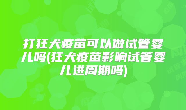打狂犬疫苗可以做试管婴儿吗(狂犬疫苗影响试管婴儿进周期吗)