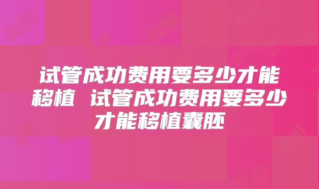 试管成功费用要多少才能移植 试管成功费用要多少才能移植囊胚
