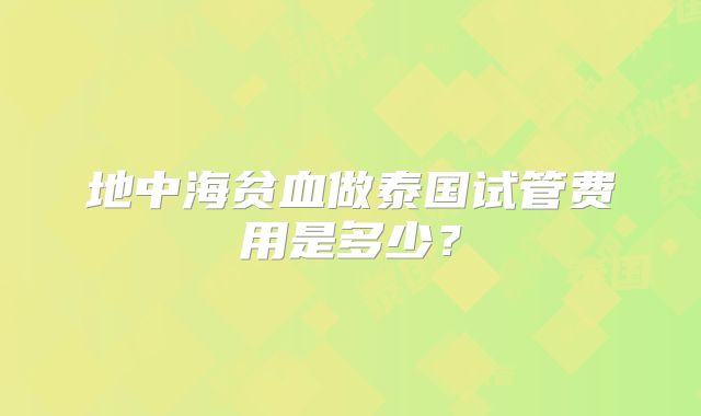 地中海贫血做泰国试管费用是多少?