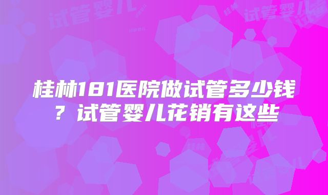 桂林181医院做试管多少钱?试管婴儿花销有这些