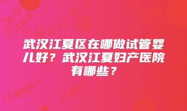 武汉江夏区在哪做试管婴儿好？武汉江夏妇产医院有哪些？
