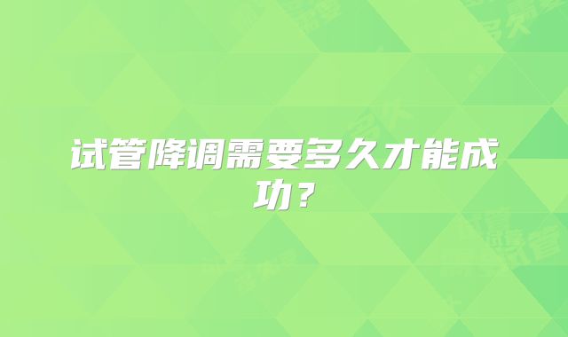 试管降调需要多久才能成功？