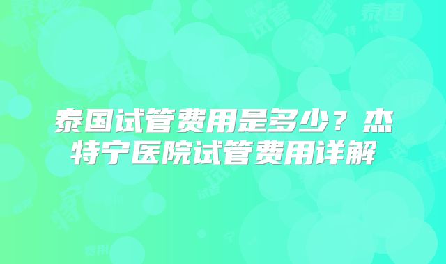 泰国试管费用是多少?杰特宁医院试管费用详解