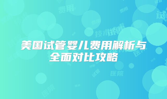 美国试管婴儿费用解析与全面对比攻略