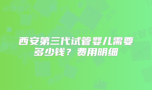 西安第三代试管婴儿需要多少钱？费用明细