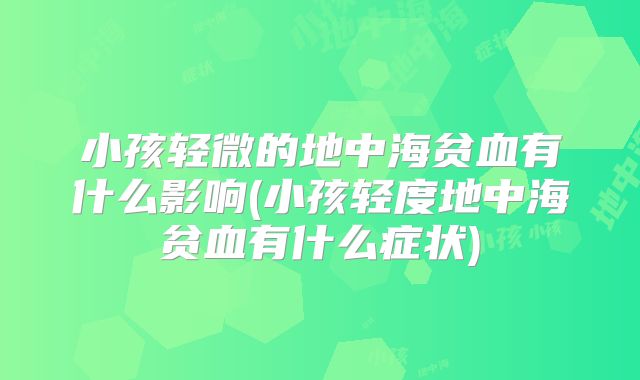 小孩轻微的地中海贫血有什么影响(小孩轻度地中海贫血有什么症状)
