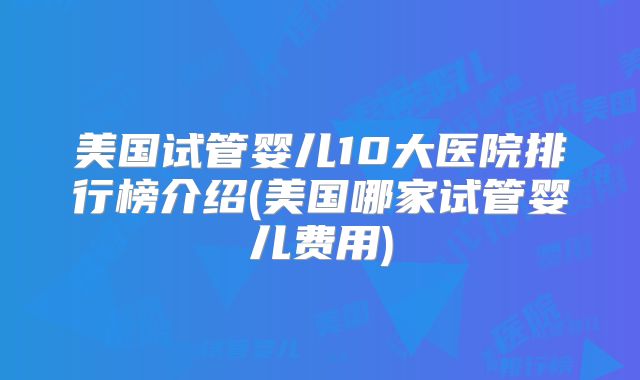 美国试管婴儿10大医院排行榜介绍(美国哪家试管婴儿费用)