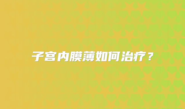 子宫内膜薄如何治疗？