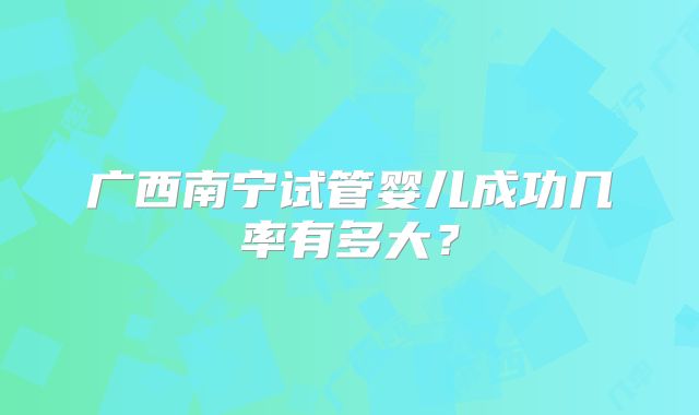 广西南宁试管婴儿成功几率有多大?
