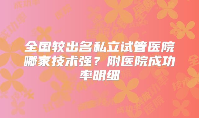 全国较出名私立试管医院哪家技术强？附医院成功率明细