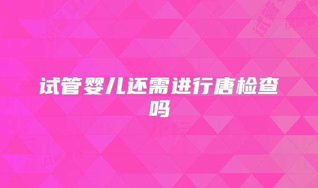试管婴儿还需进行唐检查吗