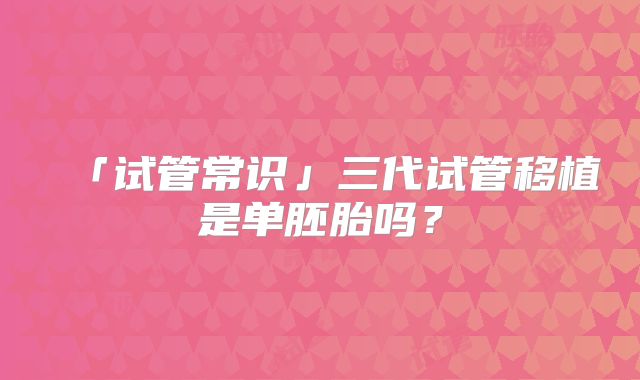 「试管常识」三代试管移植是单胚胎吗？