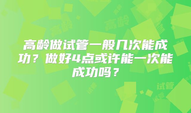 高龄做试管一般几次能成功？做好4点或许能一次能成功吗？