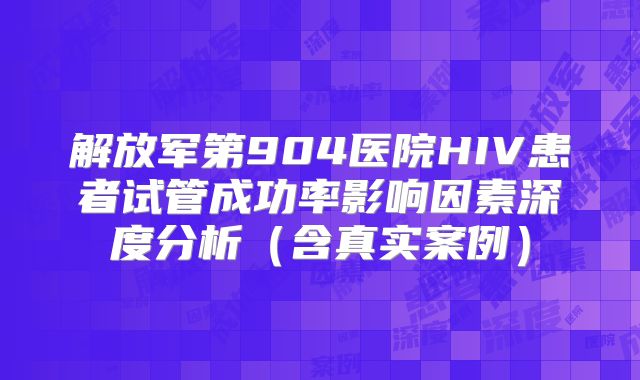 解放军第904医院HIV患者试管成功率影响因素深度分析(含真实案例)