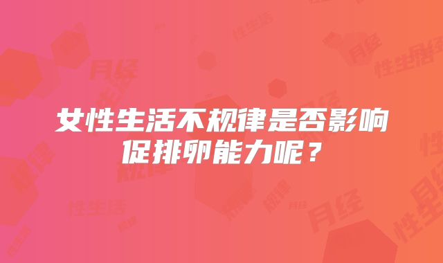 女性生活不规律是否影响促排卵能力呢？