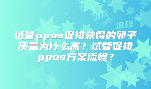 试管ppos促排获得的卵子质量为什么高？试管促排ppos方案流程？