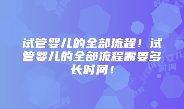 试管婴儿的全部流程！试管婴儿的全部流程需要多长时间！