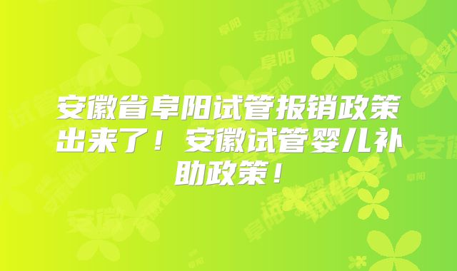 安徽省阜阳试管报销政策出来了!安徽试管婴儿补助政策!