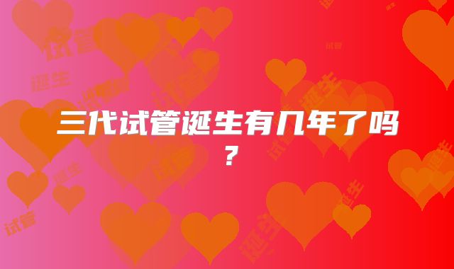 三代试管诞生有几年了吗？