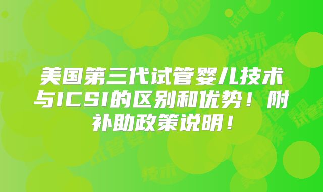美国第三代试管婴儿技术与ICSI的区别和优势！附补助政策说明！