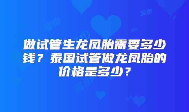 做试管生龙凤胎需要多少钱？泰国试管做龙凤胎的价格是多少？