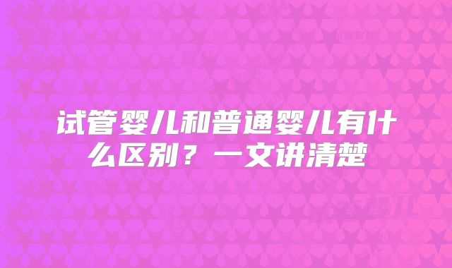 试管婴儿和普通婴儿有什么区别？一文讲清楚