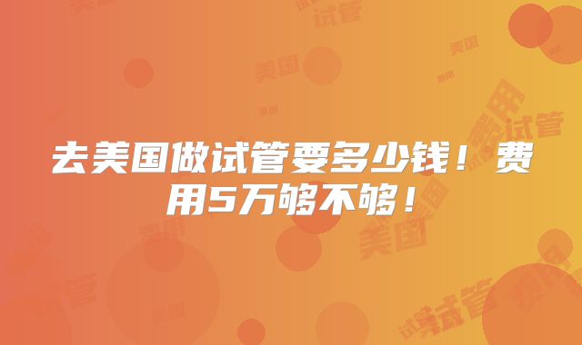 去美国做试管要多少钱！费用5万够不够！