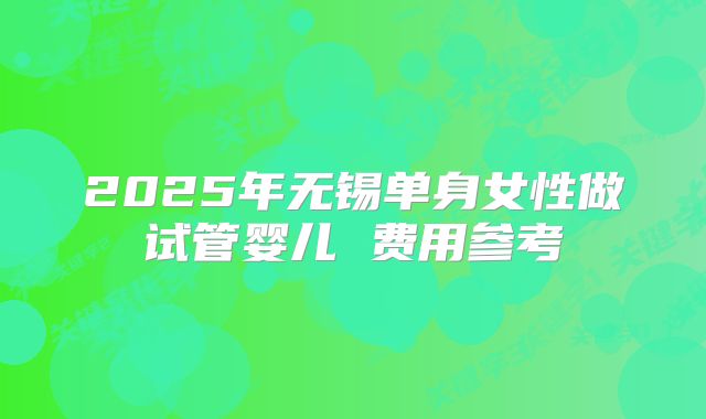 2025年无锡单身女性做试管婴儿 费用参考