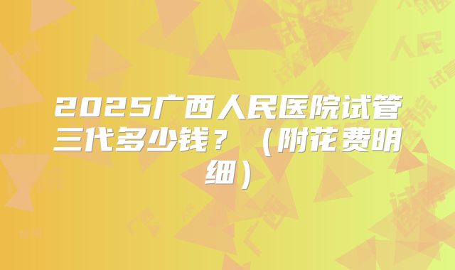2025广西人民医院试管三代多少钱？（附花费明细）