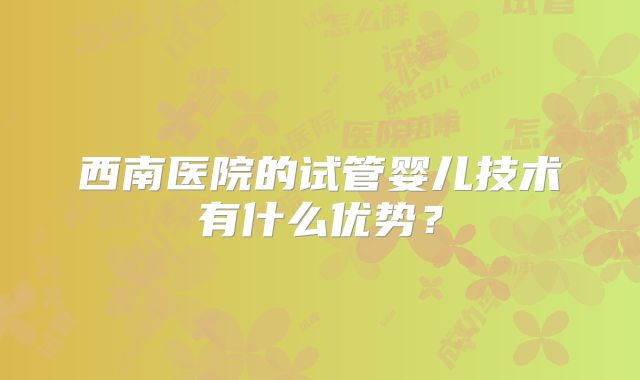 西南医院的试管婴儿技术有什么优势？