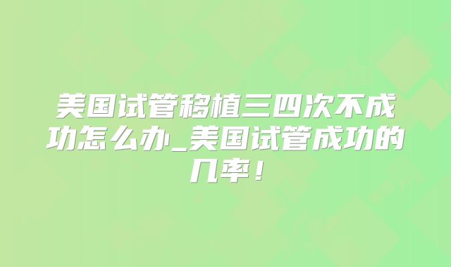 美国试管移植三四次不成功怎么办_美国试管成功的几率！