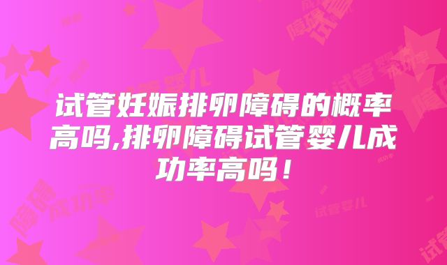 试管妊娠排卵障碍的概率高吗,排卵障碍试管婴儿成功率高吗！