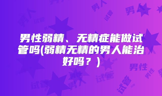 男性弱精、无精症能做试管吗(弱精无精的男人能治好吗？)