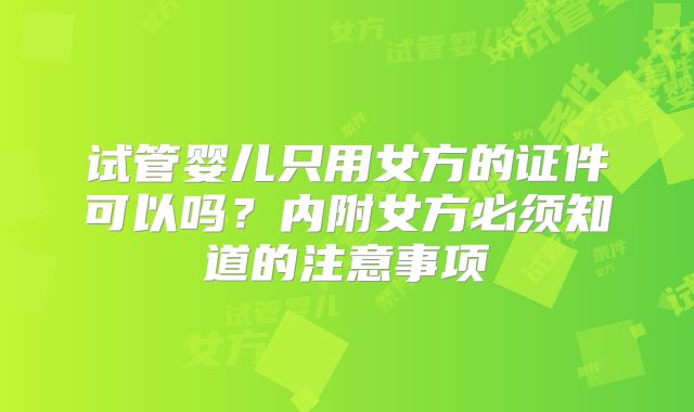 试管婴儿只用女方的证件可以吗？内附女方必须知道的注意事项