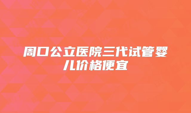 周口公立医院三代试管婴儿价格便宜