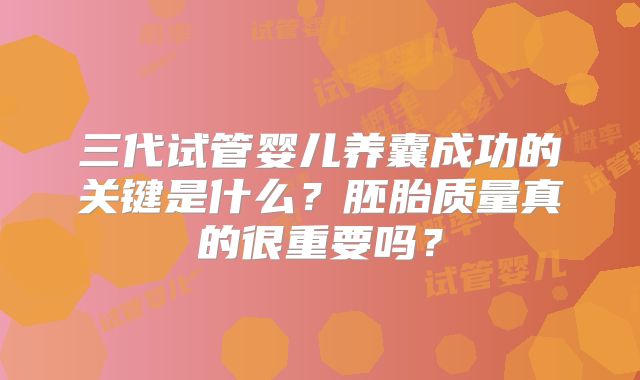 三代试管婴儿养囊成功的关键是什么？胚胎质量真的很重要吗？