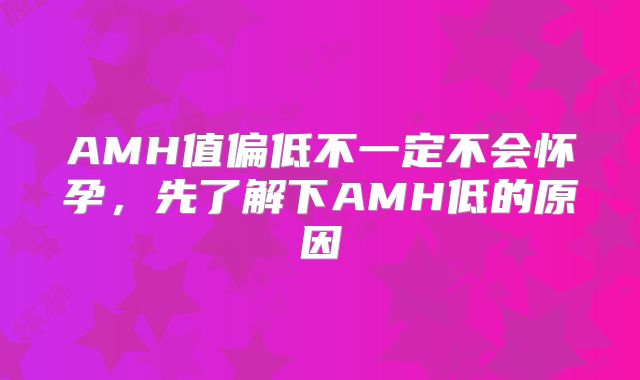 AMH值偏低不一定不会怀孕，先了解下AMH低的原因