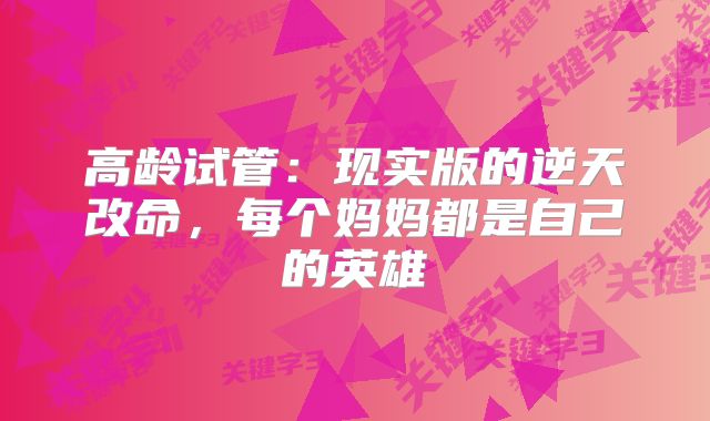 高龄试管：现实版的逆天改命，每个妈妈都是自己的英雄