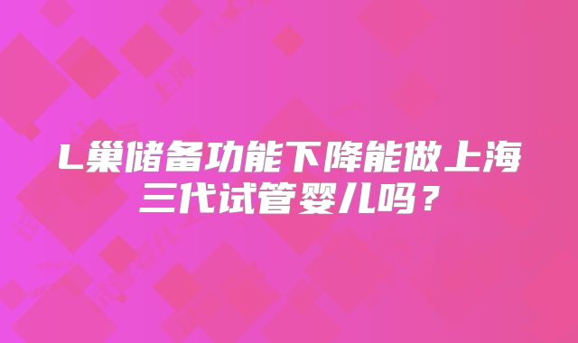 L巢储备功能下降能做上海三代试管婴儿吗？