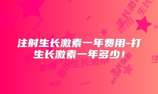 注射生长激素一年费用-打生长激素一年多少!