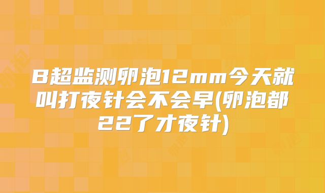 B超监测卵泡12mm今天就叫打夜针会不会早(卵泡都22了才夜针)