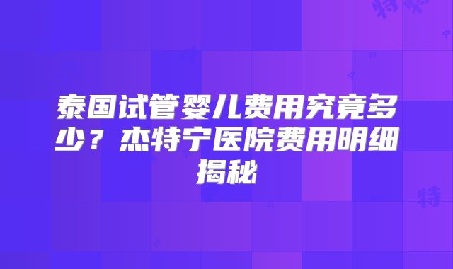 泰国试管婴儿费用究竟多少？杰特宁医院费用明细揭秘