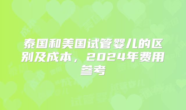 泰国和美国试管婴儿的区别及成本，2024年费用参考