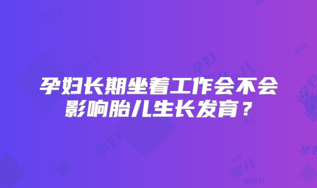 孕妇长期坐着工作会不会影响胎儿生长发育?
