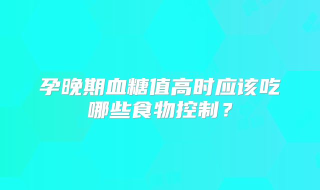 孕晚期血糖值高时应该吃哪些食物控制？