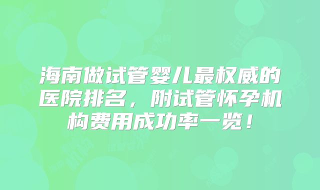 海南做试管婴儿最权威的医院排名，附试管怀孕机构费用成功率一览！